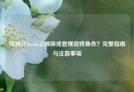 如何在Steam上删除或管理游戏角色？完整指南与注意事项