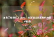 王者荣耀契约之战2022，全新玩法深度解析与战术指南