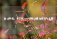 逆战风云，布兰妮——战场玫瑰的坚韧与柔情