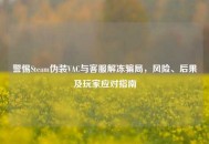 警惕Steam伪装VAC与 *** 解冻骗局，风险、后果及玩家应对指南