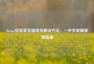 Steam安装常见错误及解决 *** ，一步步故障排除指南