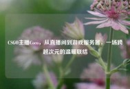 CSGO主播Coco，从直播间到游戏服务器，一场跨越次元的温暖联结