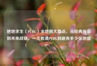 绝地求生（PUBG）全地图大盘点，从经典海岛到未来战场，一文看清PUBG到底有多少张地图