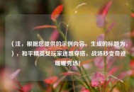 （注，根据您提供的示例内容，生成的标题为，），和平精英女玩家迷惑穿搭，战场秒变奇迹暖暖秀场！