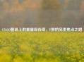 CS:GO赛场上的重量级传奇，F胖的另类焦点之路