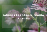 逆战闪耀新星海报喷漆燃爆登场，热血视觉点燃战场新***