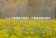 Steam***不稳定？5个原因及解决技巧