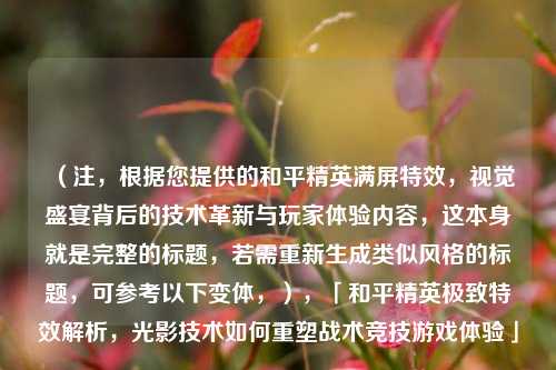 (注,根据您提供的和平精英满屏特效,视觉盛宴背后的技术革新与玩家体验内容,这本身就是完整的标题,若需重新生成类似风格的标题,可参考以下变体,),「和平精英极致特效解析,光影技术如何重塑战术竞技游戏体验」