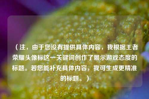 (注,由于您没有提供具体内容,我根据王者荣耀头像标这一关键词创作了展示游戏态度的标题。若您能补充具体内容,我可生成更精准的标题。)