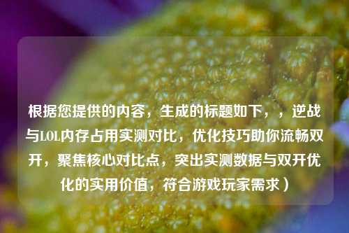 根据您提供的内容,生成的标题如下,,逆战与LOL内存占用实测对比,优化技巧助你流畅***,聚焦核心对比点,突出实测数据与***优化的实用价值,符合游戏玩家需求)