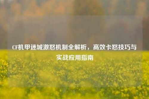 CF机甲迷城激怒机制全解析,高效卡怒技巧与实战应用指南