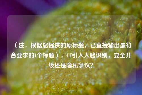 (注,根据您提供的原标题,已直接输出更符合要求的1个标题),CF引入人脸识别,安全升级还是隐私争议?