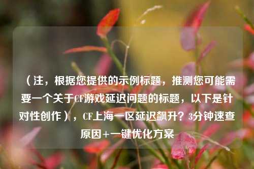 (注,根据您提供的示例标题,推测您可能需要一个关于CF游戏延迟问题的标题,以下是针对性创作),CF上海一区延迟飙升?3分钟速查原因+一键优化方案
