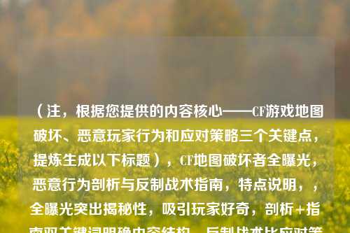 (注,根据您提供的内容核心——CF游戏地图破坏、恶意玩家行为和应对策略三个关键点,提炼生成以下标题),CF地图破坏者全曝光,恶意行为剖析与反制战术指南,特点说明,,全曝光突出揭秘性,吸引玩家好奇,剖析+指南双关键词明确内容结构,反制战术比应对策略更具游戏战斗感,符合CF玩家语境)