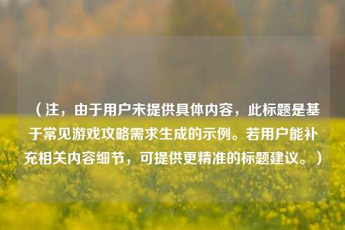 (注,由于用户未提供具体内容,此标题是基于常见游戏攻略需求生成的示例。若用户能补充相关内容细节,可提供更精准的标题建议。)