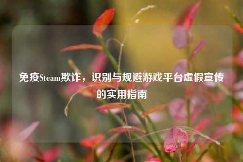 免疫Steam欺诈,识别与规避游戏平台虚假宣传的实用指南