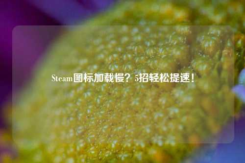 Steam图标加载慢?5招轻松提速!