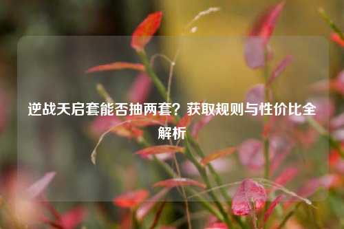 逆战天启套能否抽两套?获取规则与性价比全解析