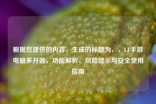 根据您提供的内容,生成的标题为,,CF手游电脑多开器,功能解析、风险提示与安全使用指南
