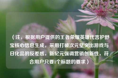 (注,根据用户提供的王者荣耀英雄代言护舒宝核心信息生成,采用打破次元壁突出游戏与日化品的反差感,新纪元强调营销创新性,符合用户只要1个标题的要求)