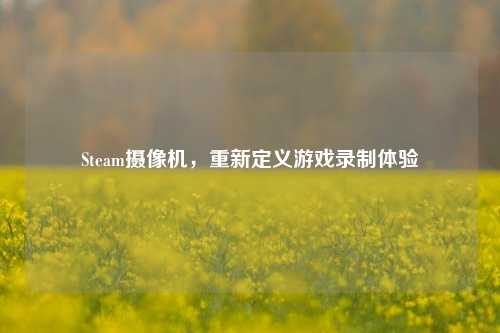 Steam摄像机,重新定义游戏录制体验
