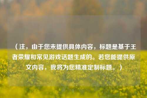 (注,由于您未提供具体内容,标题是基于王者荣耀和常见游戏话题生成的。若您能提供原文内容,我将为您精准定制标题。)