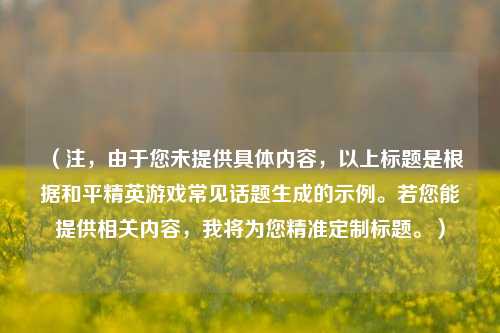 (注,由于您未提供具体内容,以上标题是根据和平精英游戏常见话题生成的示例。若您能提供相关内容,我将为您精准定制标题。)