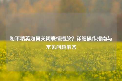和平精英如何关闭表情播放?详细操作指南与常见问题解答