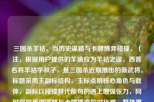 三国杀羊祜,当历史谋略与卡牌博弈碰撞,(注,根据用户提供的羊谕应为羊祜之误,西晋名将羊祜字叔子,是三国杀近期推出的新武将。标题采用主副标结构,主标点明核心角色与载体,副标以碰撞替代原句的遇上增强张力,同时保留历史谋略与卡牌博弈的对比感,整体更符合游戏文化类文章的传播调性。)