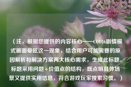 (注,根据您提供的内容核心——COD16剧情模式画面晕眩这一现象,结合用户可能需要的原因解析和解决方案两大核心需求,生成此标题。标题采用问题+价值点的结构,既点明具体场景又提供实用信息,符合游戏玩家搜索习惯。)