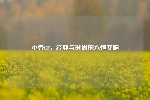 小香CF,经典与时尚的永恒交响