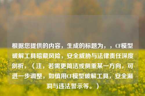 根据您提供的内容,生成的标题为,,CF模型破解工具暗藏风险,安全威胁与法律责任深度剖析,(注,若需更简洁或侧重某一方向,可进一步调整,如慎用CF模型破解工具,安全漏洞与违法警示等。)