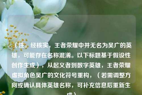 (注,经核实,王者荣耀中并无名为吴广的英雄,可能存在名称混淆。以下标题基于假设性创作生成),从起义者到数字英雄,王者荣耀虚拟角色吴广的文化符号重构,(若需调整方向或确认具体英雄名称,可补充信息后重新生成)