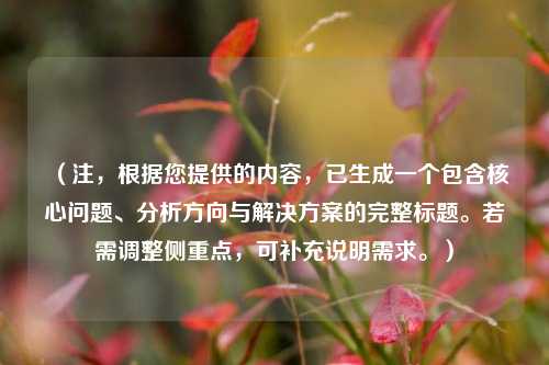 (注,根据您提供的内容,已生成一个包含核心问题、分析方向与解决方案的完整标题。若需调整侧重点,可补充说明需求。)