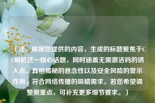 (注,根据您提供的内容,生成的标题聚焦于CF刷枪这一核心话题,同时涵盖无需激活码的诱人点、真相揭秘的悬念性以及安全风险的警示作用,符合 *** 传播的吸睛需求。若您希望调整侧重点,可补充更多细节要求。)