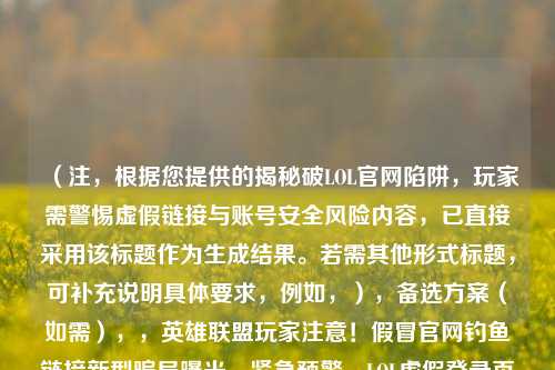 (注,根据您提供的揭秘破LOL官网陷阱,玩家需警惕虚假链接与账号安全风险内容,已直接采用该标题作为生成结果。若需其他形式标题,可补充说明具体要求,例如,),备选方案(如需),,英雄联盟玩家注意!假冒官网钓鱼链接新型骗局曝光,紧急预警,LOL虚假登录页面窃取账号,三招识破陷阱,当心高仿LOL官网!这份账号防盗指南请收好