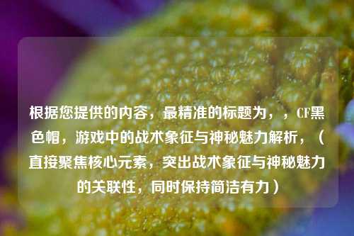 根据您提供的内容,最精准的标题为,,CF黑色帽,游戏中的战术象征与神秘魅力解析,(直接聚焦核心元素,突出战术象征与神秘魅力的关联性,同时保持简洁有力)