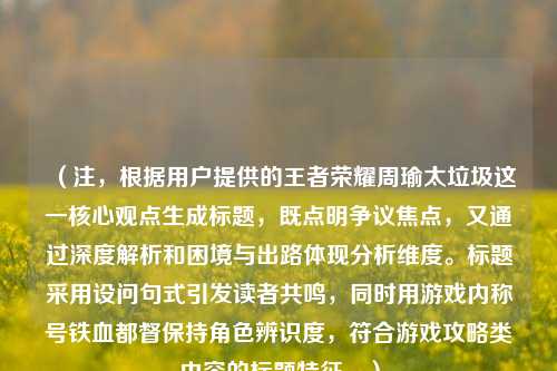 (注,根据用户提供的王者荣耀周瑜太垃圾这一核心观点生成标题,既点明争议焦点,又通过深度解析和困境与出路体现分析维度。标题采用设问句式引发读者共鸣,同时用游戏内称号铁血都督保持角色辨识度,符合游戏攻略类内容的标题特征。)