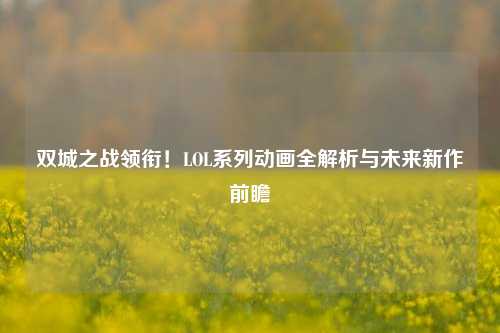 双城之战领衔!LOL系列动画全解析与未来新作前瞻