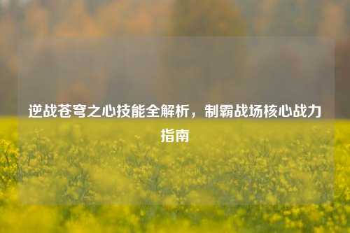 逆战苍穹之心技能全解析,制霸战场核心战力指南