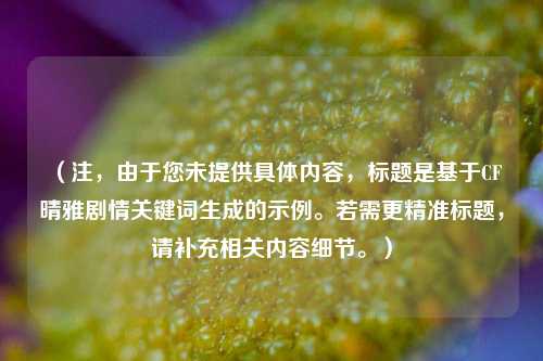 (注,由于您未提供具体内容,标题是基于CF晴雅剧情关键词生成的示例。若需更精准标题,请补充相关内容细节。)