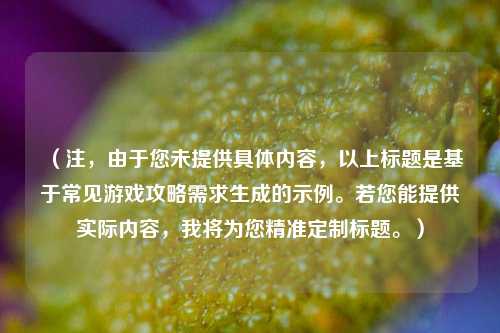 (注,由于您未提供具体内容,以上标题是基于常见游戏攻略需求生成的示例。若您能提供实际内容,我将为您精准定制标题。)