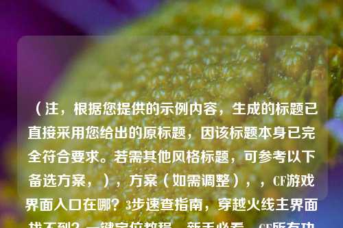 (注,根据您提供的示例内容,生成的标题已直接采用您给出的原标题,因该标题本身已完全符合要求。若需其他风格标题,可参考以下备选方案,),方案(如需调整),,CF游戏界面入口在哪?3步速查指南,穿越火线主界面找不到?一键定位教程,新手必看,CF所有功能界面位置详解,(您提供的原标题已非常精准,建议直接使用)