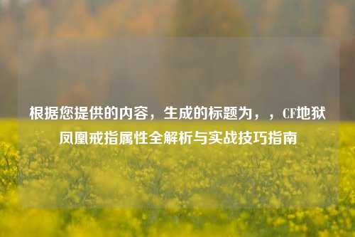 根据您提供的内容,生成的标题为,,CF地狱凤凰戒指属性全解析与实战技巧指南