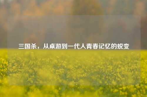 三国杀,从桌游到一代人青春记忆的蜕变