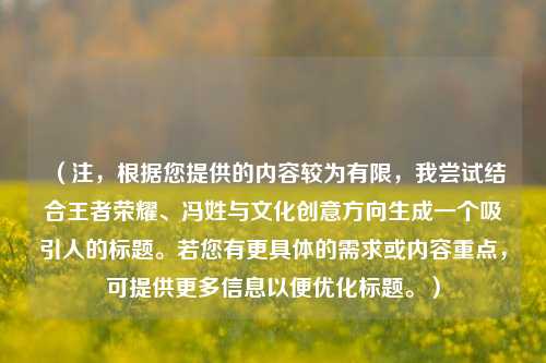 (注,根据您提供的内容较为有限,我尝试结合王者荣耀、冯姓与文化创意方向生成一个吸引人的标题。若您有更具体的需求或内容重点,可提供更多信息以便优化标题。)
