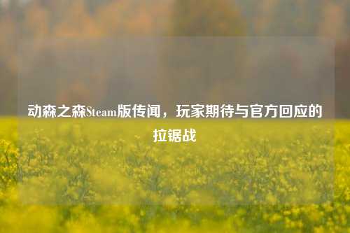 动森之森Steam版传闻,玩家期待与官方回应的拉锯战