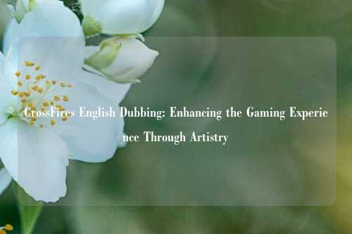 CrossFires English Dubbing: Enhancing the Gaming Experience Through Artistry