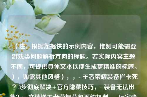 (注,根据您提供的示例内容,推测可能需要游戏类问题解析方向的标题。若实际内容主题不同,可提供具体文本以便生成更精准的标题。),如需其他风格),,- 王者荣耀装备栏卡死?3步彻底解决+官方隐藏技巧,- 装备无法出售?一文读懂王者荣耀背包系统机制,- 玩家必看!装备清理bug全解决方案(附视频演示),我将为您定制最匹配的标题。