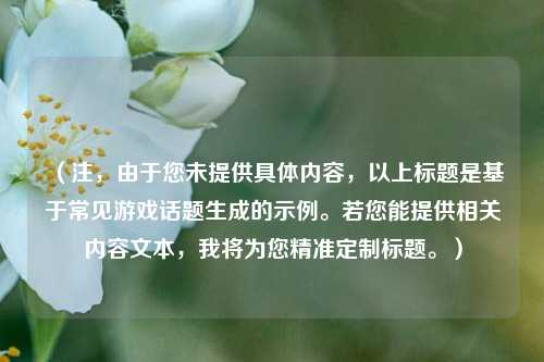 (注,由于您未提供具体内容,以上标题是基于常见游戏话题生成的示例。若您能提供相关内容文本,我将为您精准定制标题。)